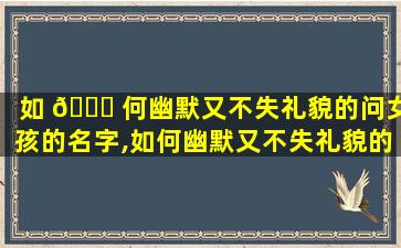 如 🐎 何幽默又不失礼貌的问女孩的名字,如何幽默又不失礼貌的问女孩的名字和姓名
